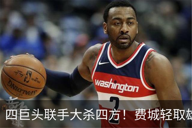 四巨头联手大杀四方！费城轻取雄鹿，继续领跑东区