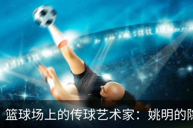 篮球场上的传球艺术家：姚明的隐秘超能力